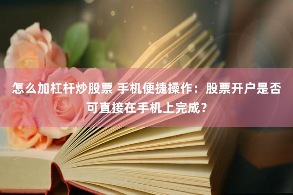 怎么加杠杆炒股票 手机便捷操作：股票开户是否可直接在手机上完成？