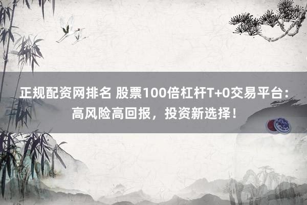 正规配资网排名 股票100倍杠杆T+0交易平台：高风险高回报，投资新选择！