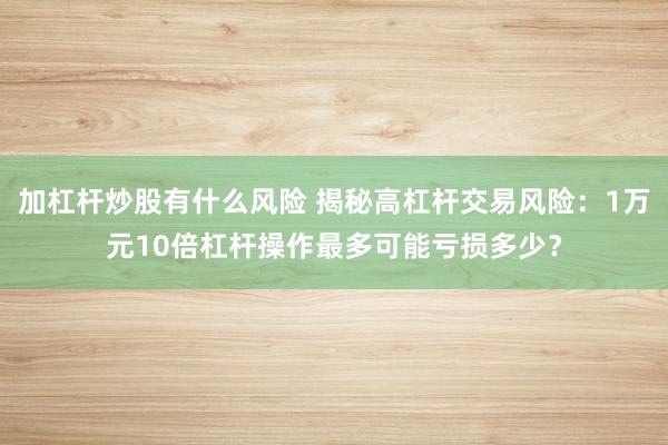 加杠杆炒股有什么风险 揭秘高杠杆交易风险：1万元10倍杠杆操作最多可能亏损多少？