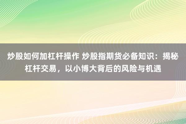 炒股如何加杠杆操作 炒股指期货必备知识：揭秘杠杆交易，以小博大背后的风险与机遇