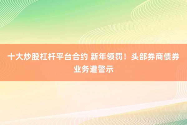 十大炒股杠杆平台合约 新年领罚！头部券商债券业务遭警示