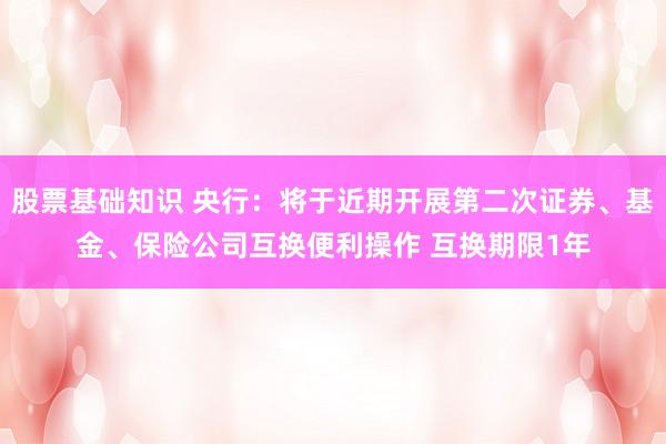 股票基础知识 央行：将于近期开展第二次证券、基金、保险公司互换便利操作 互换期限1年