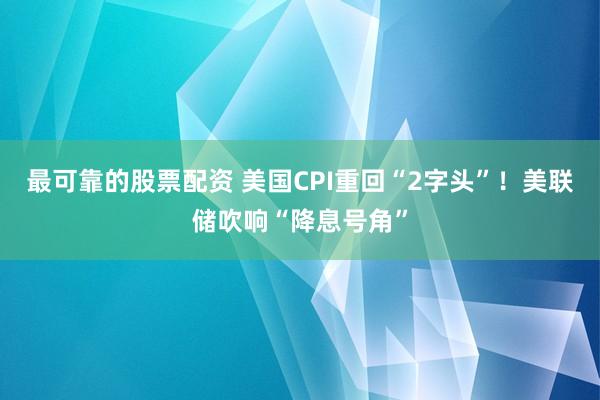 最可靠的股票配资 美国CPI重回“2字头”！美联储吹响“降息号角”