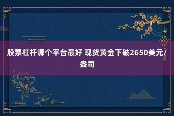 股票杠杆哪个平台最好 现货黄金下破2650美元/盎司