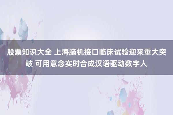 股票知识大全 上海脑机接口临床试验迎来重大突破 可用意念实时合成汉语驱动数字人