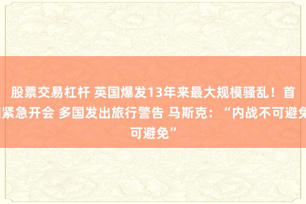 股票交易杠杆 英国爆发13年来最大规模骚乱！首相紧急开会 多国发出旅行警告 马斯克：“内战不可避免”