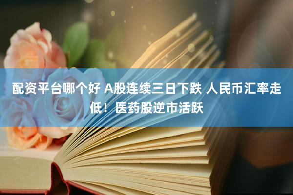 配资平台哪个好 A股连续三日下跌 人民币汇率走低！医药股逆市活跃