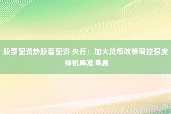 股票配资炒股看配资 央行：加大货币政策调控强度 择机降准降息