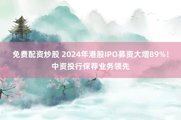 免费配资炒股 2024年港股IPO募资大增89%！中资投行保荐业务领先