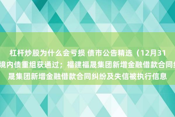 杠杆炒股为什么会亏损 债市公告精选（12月31日）| 融创金额最大的境内债重组获通过；福建福晟集团新增金融借款合同纠纷及失信被执行信息