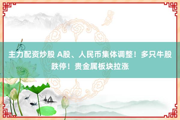 主力配资炒股 A股、人民币集体调整！多只牛股跌停！贵金属板块拉涨