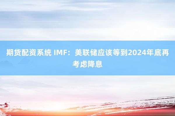 期货配资系统 IMF：美联储应该等到2024年底再考虑降息