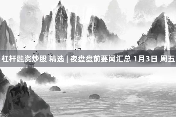 杠杆融资炒股 精选 | 夜盘盘前要闻汇总 1月3日 周五