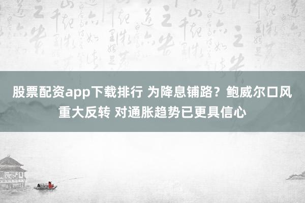 股票配资app下载排行 为降息铺路？鲍威尔口风重大反转 对通胀趋势已更具信心