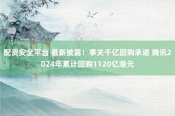 配资安全平台 最新披露！事关千亿回购承诺 腾讯2024年累计回购1120亿港元