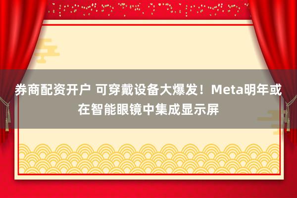 券商配资开户 可穿戴设备大爆发！Meta明年或在智能眼镜中集成显示屏