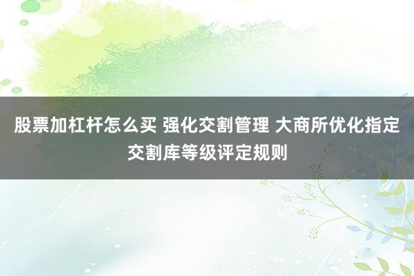 股票加杠杆怎么买 强化交割管理 大商所优化指定交割库等级评定规则