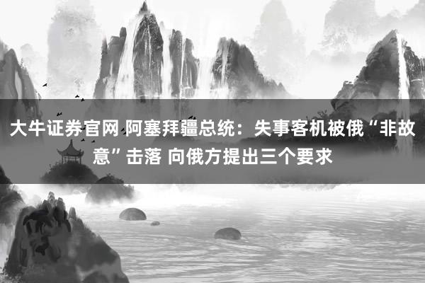 大牛证券官网 阿塞拜疆总统：失事客机被俄“非故意”击落 向俄方提出三个要求