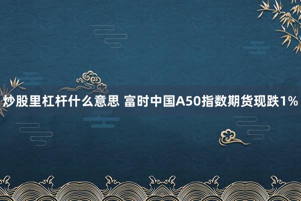 炒股里杠杆什么意思 富时中国A50指数期货现跌1%