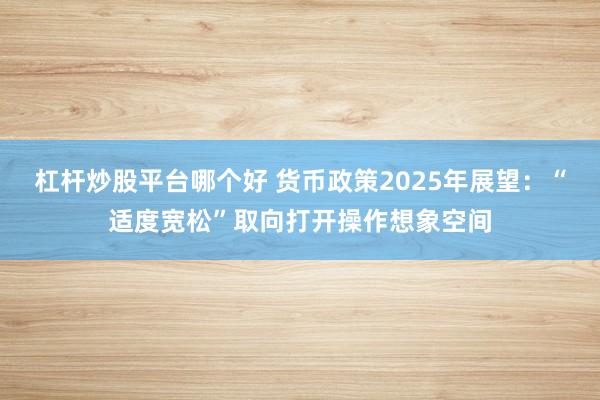 杠杆炒股平台哪个好 货币政策2025年展望：“适度宽松”取向打开操作想象空间