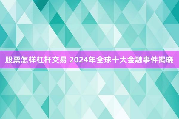 股票怎样杠杆交易 2024年全球十大金融事件揭晓