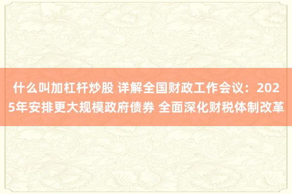 什么叫加杠杆炒股 详解全国财政工作会议：2025年安排更大规模政府债券 全面深化财税体制改革