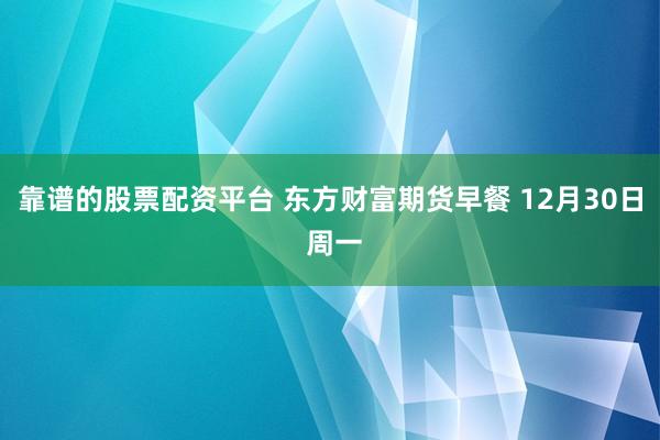 靠谱的股票配资平台 东方财富期货早餐 12月30日 周一