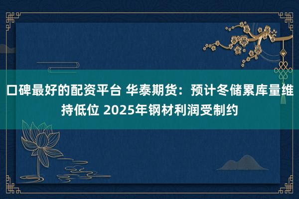 口碑最好的配资平台 华泰期货：预计冬储累库量维持低位 2025年钢材利润受制约