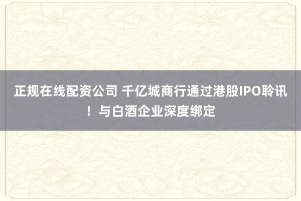 正规在线配资公司 千亿城商行通过港股IPO聆讯！与白酒企业深度绑定