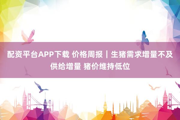 配资平台APP下载 价格周报｜生猪需求增量不及供给增量 猪价维持低位