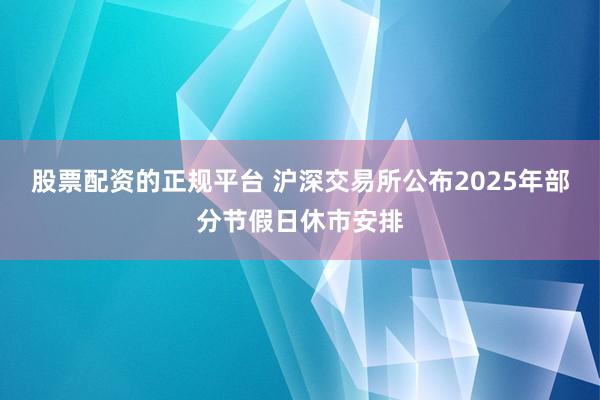 股票配资的正规平台 沪深交易所公布2025年部分节假日休市安排