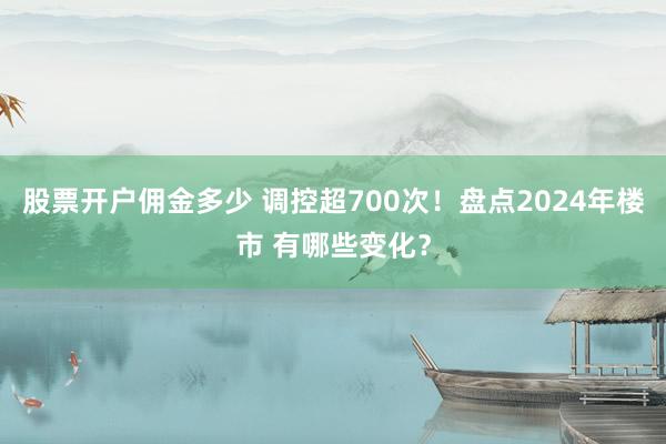 股票开户佣金多少 调控超700次！盘点2024年楼市 有哪些变化？