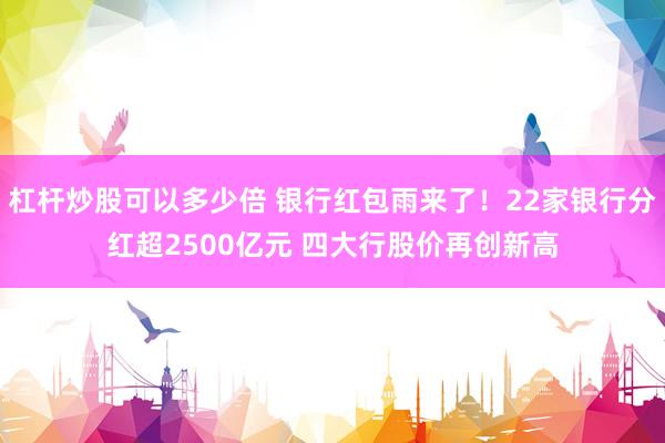 杠杆炒股可以多少倍 银行红包雨来了！22家银行分红超2500亿元 四大行股价再创新高