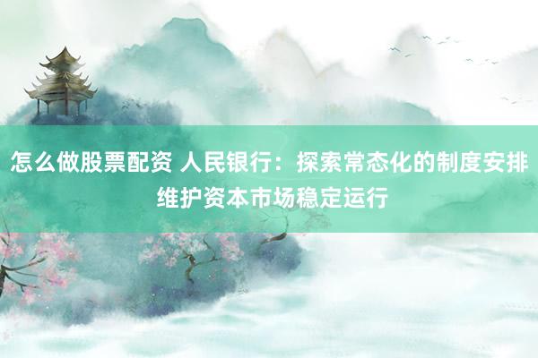 怎么做股票配资 人民银行：探索常态化的制度安排 维护资本市场稳定运行