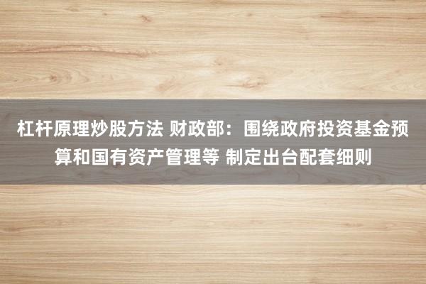 杠杆原理炒股方法 财政部：围绕政府投资基金预算和国有资产管理等 制定出台配套细则