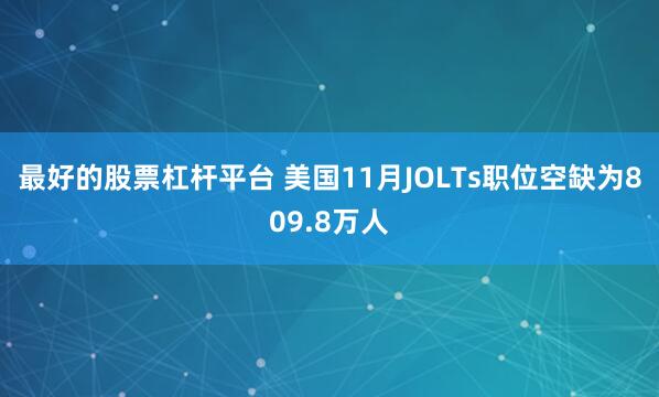 最好的股票杠杆平台 美国11月JOLTs职位空缺为809.8万人