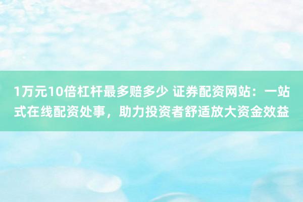 1万元10倍杠杆最多赔多少 证券配资网站：一站式在线配资处事，助力投资者舒适放大资金效益