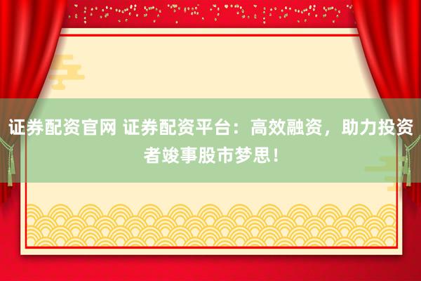 证券配资官网 证券配资平台：高效融资，助力投资者竣事股市梦思！