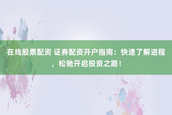 在线股票配资 证券配资开户指南：快速了解进程，松驰开启投资之路！