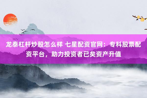 龙泰杠杆炒股怎么样 七星配资官网：专科股票配资平台，助力投资者已矣资产升值