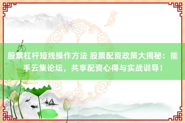 股票杠杆短线操作方法 股票配资政策大揭秘：能手云集论坛，共享配资心得与实战训导！