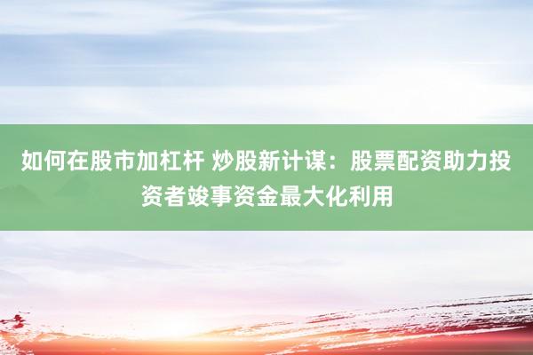 如何在股市加杠杆 炒股新计谋：股票配资助力投资者竣事资金最大化利用