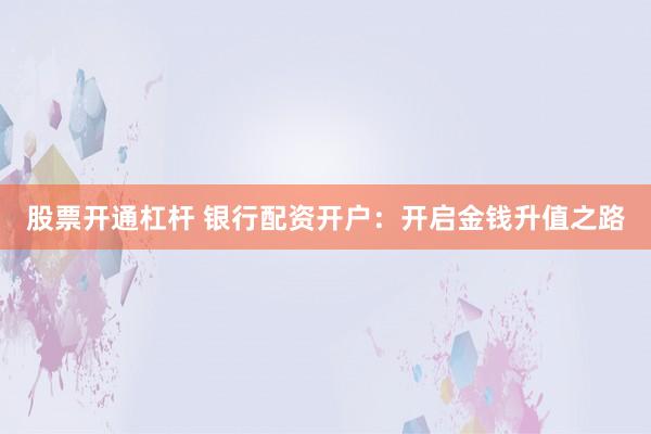 股票开通杠杆 银行配资开户：开启金钱升值之路