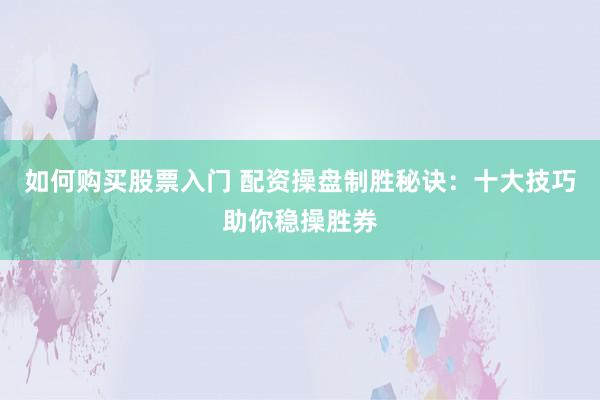 如何购买股票入门 配资操盘制胜秘诀：十大技巧助你稳操胜券