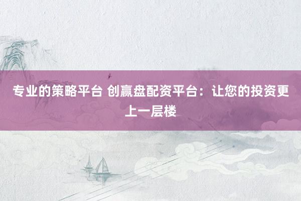 专业的策略平台 创赢盘配资平台：让您的投资更上一层楼