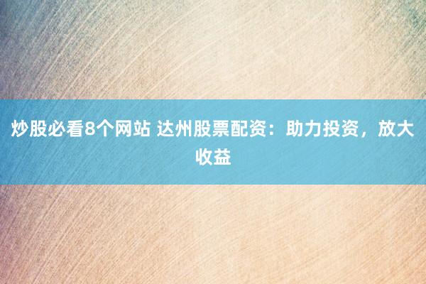 炒股必看8个网站 达州股票配资：助力投资，放大收益