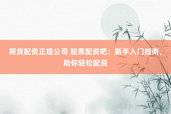 期货配资正规公司 股票配资吧：新手入门指南，助你轻松配资