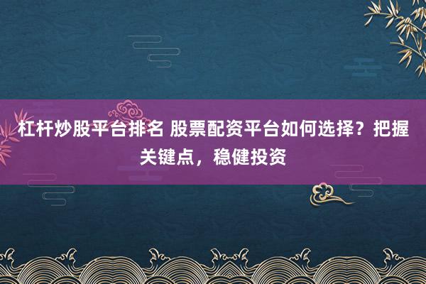 杠杆炒股平台排名 股票配资平台如何选择？把握关键点，稳健投资