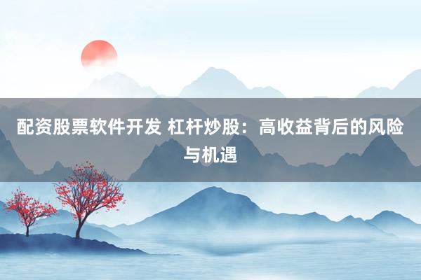 配资股票软件开发 杠杆炒股：高收益背后的风险与机遇