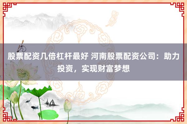 股票配资几倍杠杆最好 河南股票配资公司：助力投资，实现财富梦想